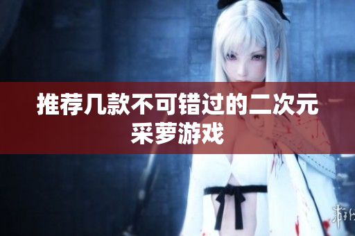 推荐几款不可错过的二次元采萝游戏