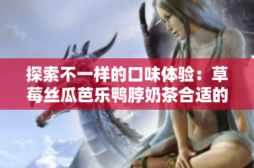 探索不一样的口味体验：草莓丝瓜芭乐鸭脖奶茶合适的搭配美食有哪些？