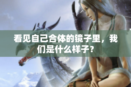 看见自己合体的镜子里，我们是什么样子？