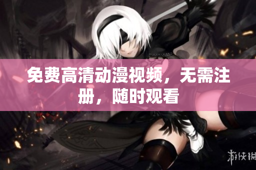 免费高清动漫视频，无需注册，随时观看