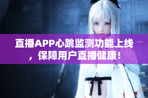 直播APP心跳监测功能上线，保障用户直播健康！