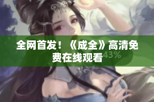 全网首发！《成全》高清免费在线观看