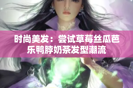 时尚美发：尝试草莓丝瓜芭乐鸭脖奶茶发型潮流