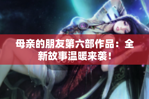 母亲的朋友第六部作品：全新故事温暖来袭！