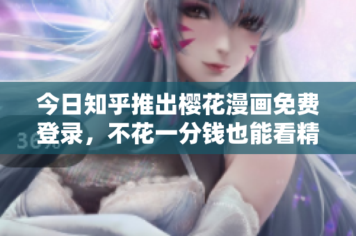 今日知乎推出樱花漫画免费登录，不花一分钱也能看精彩漫画！