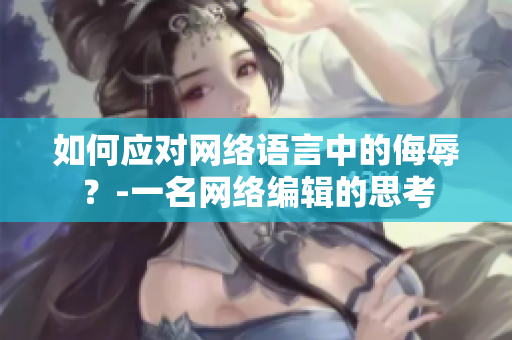 如何应对网络语言中的侮辱？-一名网络编辑的思考