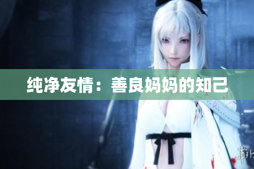 纯净友情：善良妈妈的知己