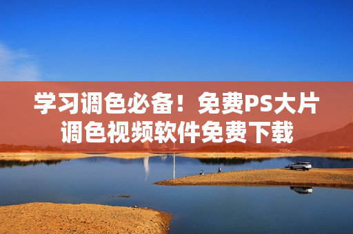 学习调色必备！免费PS大片调色视频软件免费下载