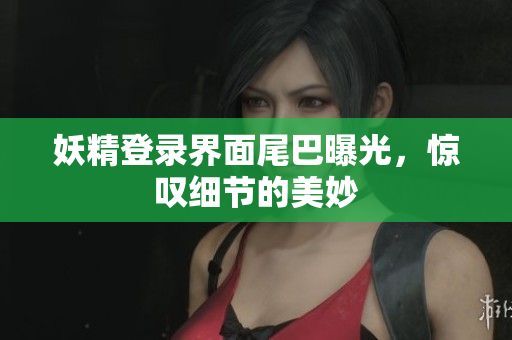 妖精登录界面尾巴曝光，惊叹细节的美妙