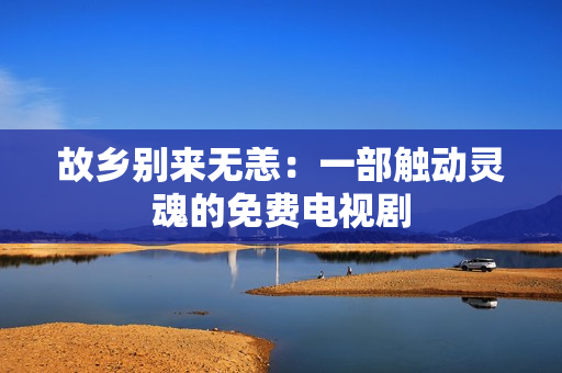 故乡别来无恙：一部触动灵魂的免费电视剧