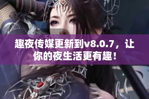 趣夜传媒更新到v8.0.7，让你的夜生活更有趣！