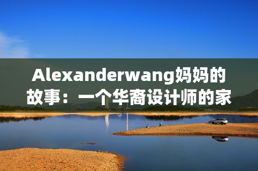 Alexanderwang妈妈的故事：一个华裔设计师的家庭历程