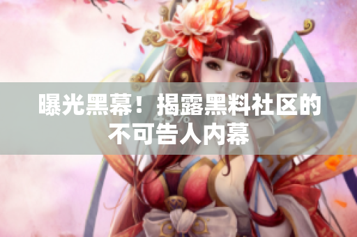 曝光黑幕！揭露黑料社区的不可告人内幕