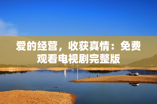 爱的经营，收获真情：免费观看电视剧完整版