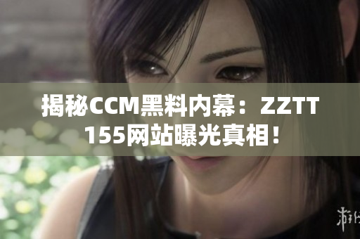 揭秘CCM黑料内幕：ZZTT155网站曝光真相！