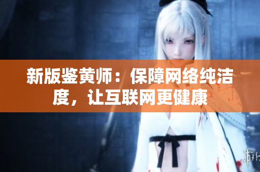 新版鉴黄师：保障网络纯洁度，让互联网更健康