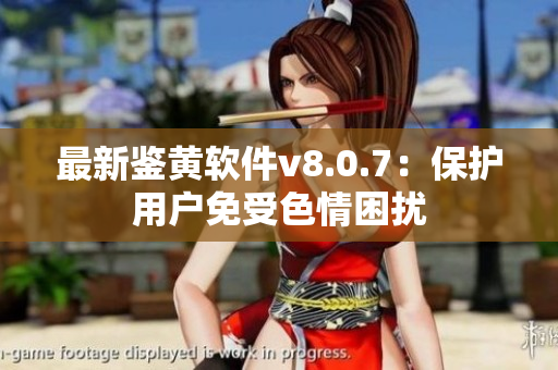 最新鉴黄软件v8.0.7：保护用户免受色情困扰