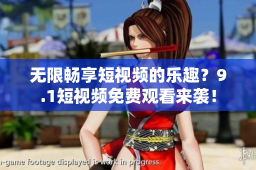 无限畅享短视频的乐趣？9.1短视频免费观看来袭！