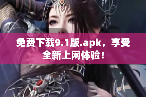 免费下载9.1版.apk，享受全新上网体验！