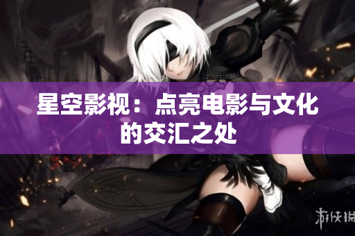 星空影视：点亮电影与文化的交汇之处