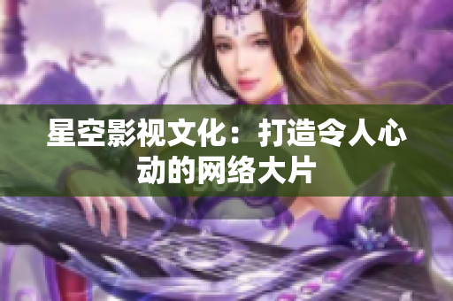 星空影视文化：打造令人心动的网络大片