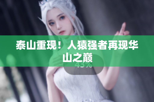 泰山重现！人猿强者再现华山之巅