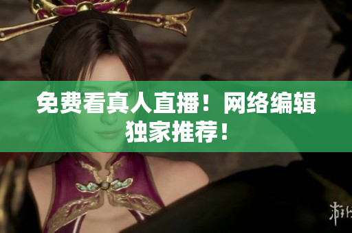 免费看真人直播！网络编辑独家推荐！