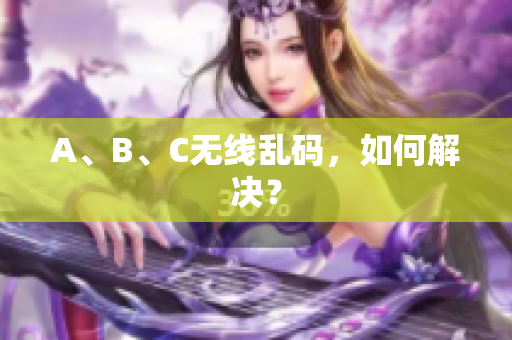 A、B、C无线乱码，如何解决？