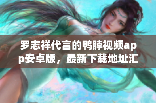 罗志祥代言的鸭脖视频app安卓版，最新下载地址汇总！