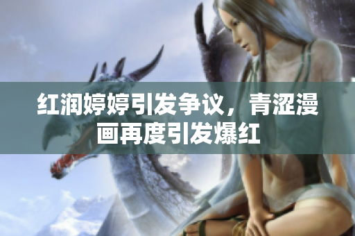 红润婷婷引发争议，青涩漫画再度引发爆红