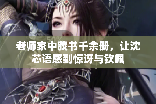 老师家中藏书千余册，让沈芯语感到惊讶与钦佩