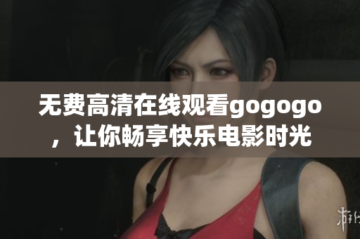 无费高清在线观看gogogo，让你畅享快乐电影时光