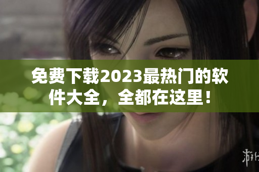 免费下载2023最热门的软件大全，全都在这里！