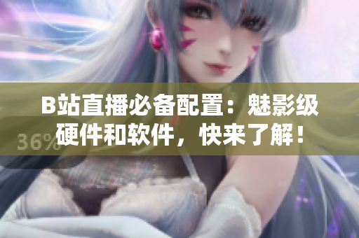 B站直播必备配置：魅影级硬件和软件，快来了解！
