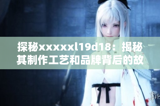探秘xxxxxl19d18：揭秘其制作工艺和品牌背后的故事
