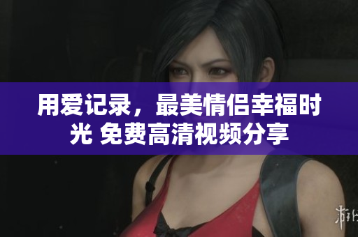 用爱记录，最美情侣幸福时光 免费高清视频分享