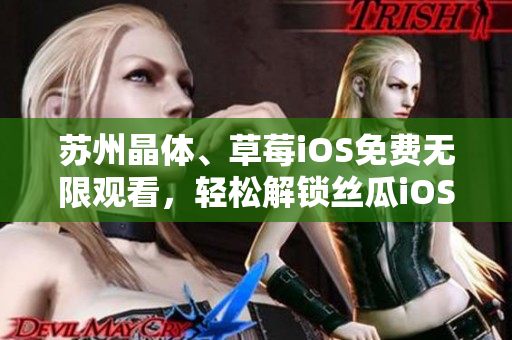 苏州晶体、草莓iOS免费无限观看，轻松解锁丝瓜iOS