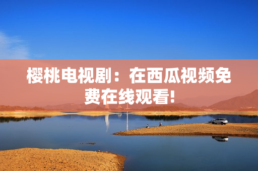 樱桃电视剧：在西瓜视频免费在线观看!
