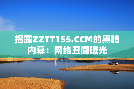 揭露ZZTT155.CCM的黑暗内幕：网络丑闻曝光
