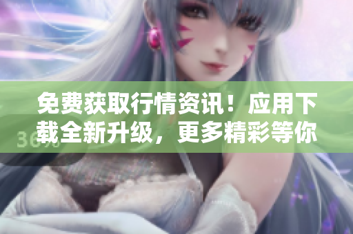 免费获取行情资讯！应用下载全新升级，更多精彩等你发现！