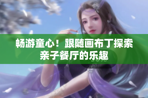 畅游童心！跟随画布丁探索亲子餐厅的乐趣