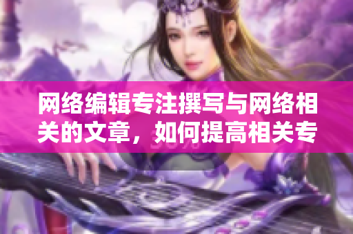 网络编辑专注撰写与网络相关的文章，如何提高相关专业技能