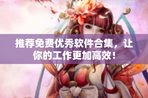 推荐免费优秀软件合集，让你的工作更加高效！