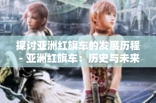 探讨亚洲红旗车的发展历程 - 亚洲红旗车：历史与未来