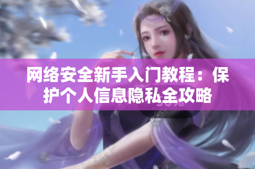 网络安全新手入门教程：保护个人信息隐私全攻略