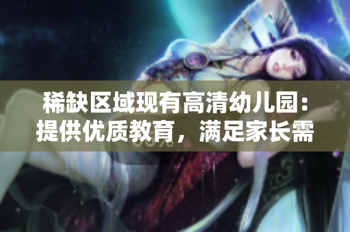 稀缺区域现有高清幼儿园：提供优质教育，满足家长需求