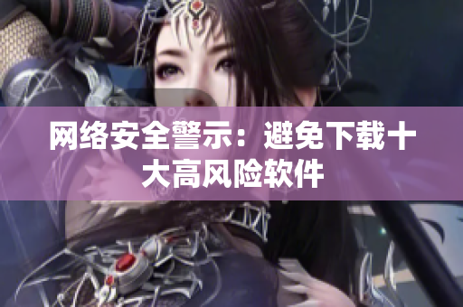 网络安全警示：避免下载十大高风险软件
