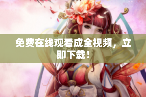 免费在线观看成全视频，立即下载！