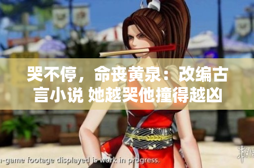 哭不停，命丧黄泉：改编古言小说 她越哭他撞得越凶