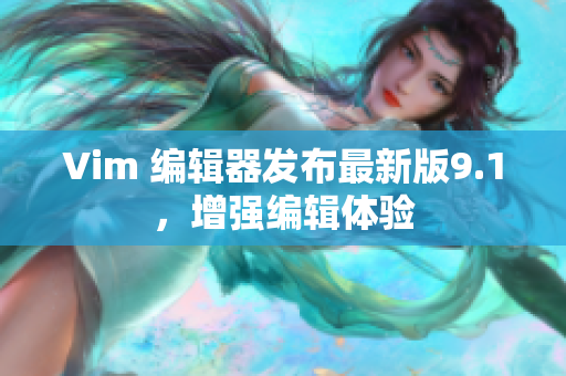 Vim 编辑器发布最新版9.1，增强编辑体验